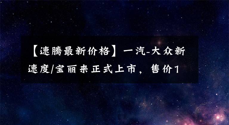 【速腾最新价格】一汽-大众新速度/宝丽来正式上市，售价11.29万韩元文章配图