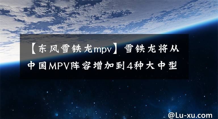 【东风雪铁龙mpv】雪铁龙将从中国MPV阵容增加到4种大中型小型文章配图