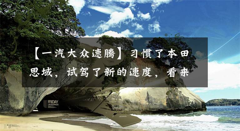 【一汽大众速腾】习惯了本田思域，试驾了新的速度，看来日系和德系的差距并不小。文章配图
