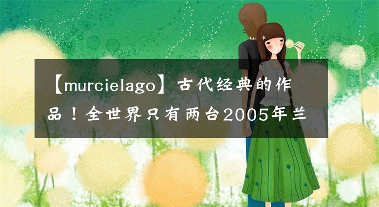 【murcielago】古代经典的作品！全世界只有两台2005年兰博基尼穆奇雷戈文章配图