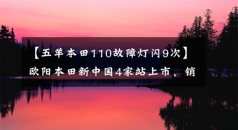 【五羊本田110故障灯闪9次】欧阳本田新中国4家站上市，销售1.38万件！