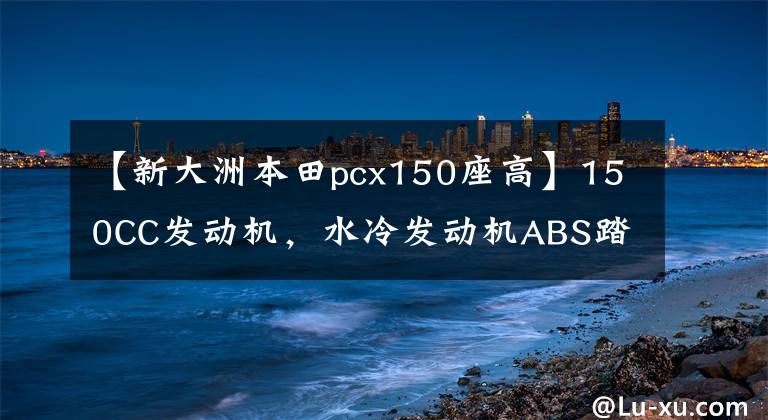 【新大洲本田pcx150座高】150CC发动机，水冷发动机ABS踏板！最大功率是10千瓦还是日系本田文章配图