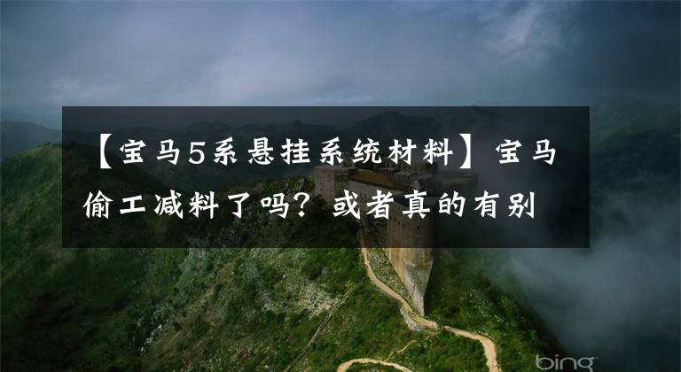 【宝马5系悬挂系统材料】宝马偷工减料了吗？或者真的有别的情况吗？文章配图