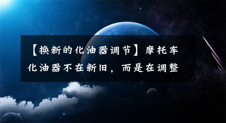 【换新的化油器调节】摩托车化油器不在新旧，而是在调整。有多少人明白这个道理？文章配图