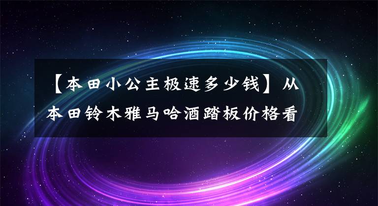 【本田小公主极速多少钱】从本田铃木雅马哈酒踏板价格看国家4涨价的四大路线！