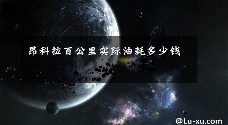 昂科拉百公里实际油耗多少钱