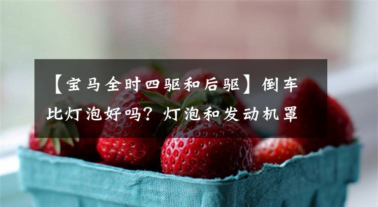 【宝马全时四驱和后驱】倒车比灯泡好吗？灯泡和发动机罩有什么区别？看完后可以愉快地安装x文章配图