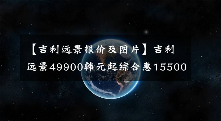 【吉利远景报价及图片】吉利远景49900韩元起综合惠15500韩元文章配图