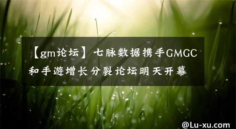 【gm论坛】七脉数据携手GMGC和手游增长分裂论坛明天开幕。