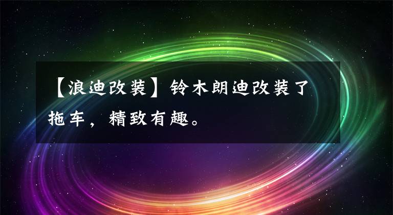 【浪迪改装】铃木朗迪改装了拖车，精致有趣。文章配图