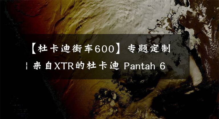 【杜卡迪街车600】专题定制 | 来自XTR的杜卡迪 Pantah 600TL