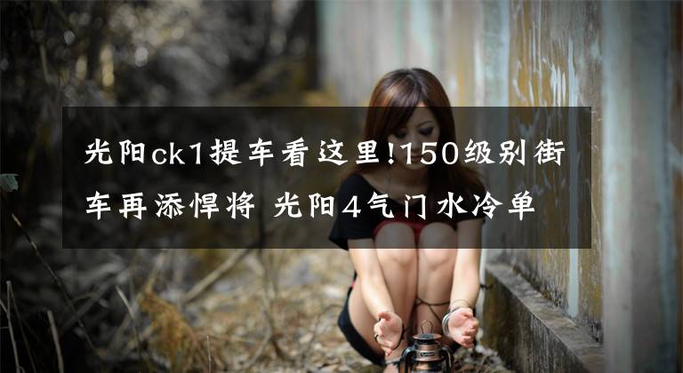 光阳ck1提车看这里!150级别街车再添悍将 光阳4气门水冷单缸CK1猎路者将上市