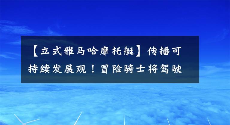 【立式雅马哈摩托艇】传播可持续发展观！冒险骑士将驾驶雅马哈汽艇通过撒丁岛