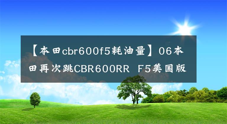 【本田cbr600f5耗油量】06本田再次跳CBR600RR  F5美国版高清，欣赏。