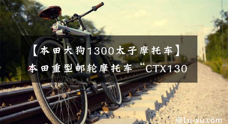 【本田大狗1300太子摩托车】本田重型邮轮摩托车“CTX1300”评价