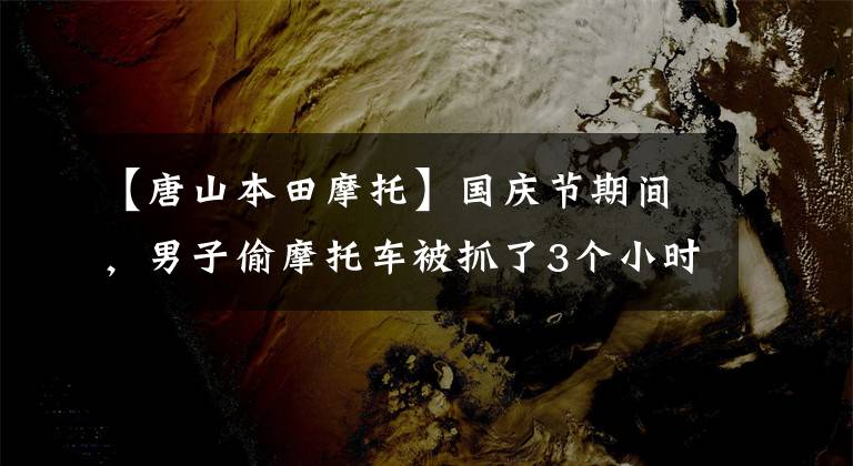 【唐山本田摩托】国庆节期间，男子偷摩托车被抓了3个小时