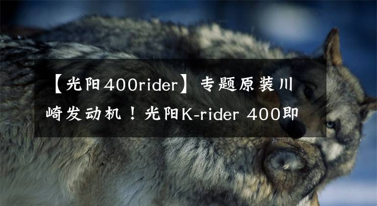 【光阳400rider】专题原装川崎发动机！光阳K-rider 400即将上市，售价不足四万元！