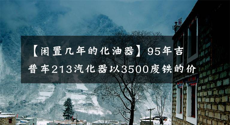 【闲置几年的化油器】95年吉普车213汽化器以3500废铁的价格带走了文章配图