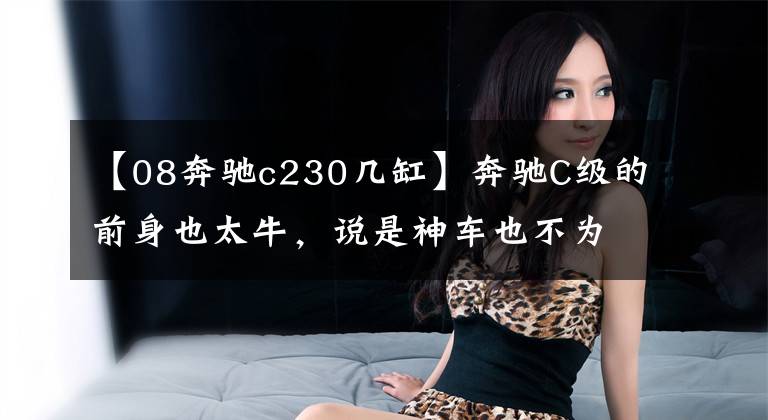 【08奔驰c230几缸】奔驰C级的前身也太牛，说是神车也不为过！文章配图