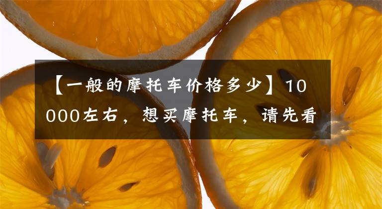 【一般的摩托车价格多少】10000左右，想买摩托车，请先看看这5件事文章配图