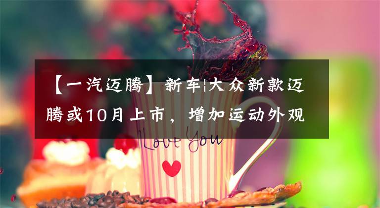 【一汽迈腾】新车|大众新款迈腾或10月上市，增加运动外观套件，现金18.69万件文章配图