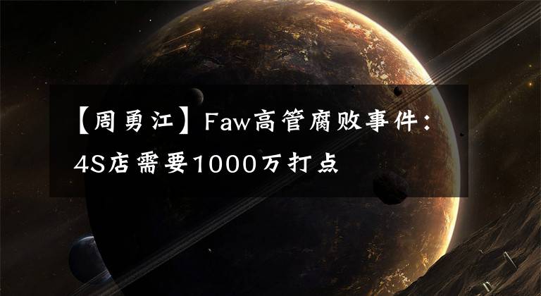 【周勇江】Faw高管腐败事件： 4S店需要1000万打点