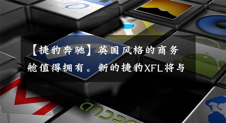 【捷豹奔驰】英国风格的商务舱值得拥有。新的捷豹XFL将与奔驰E级、宝马5系相比较。文章配图