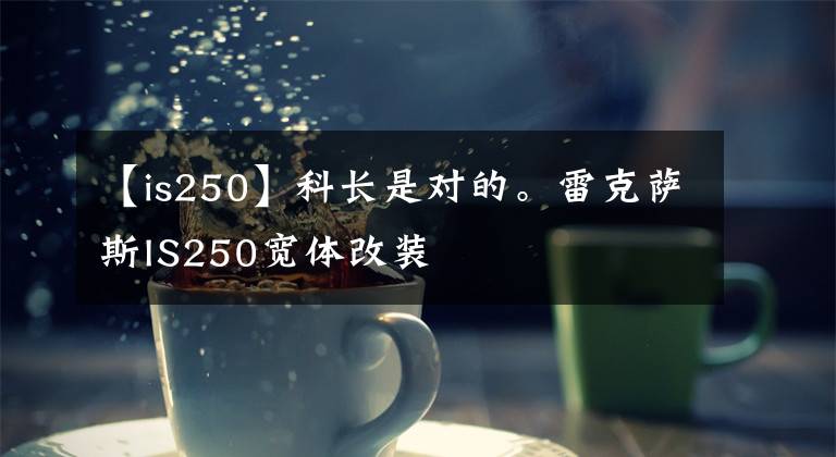【is250】科长是对的。雷克萨斯IS250宽体改装文章配图