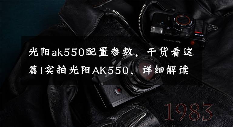 光阳ak550配置参数，干货看这篇!实拍光阳AK550，详细解读这款11.6万的大踏板！