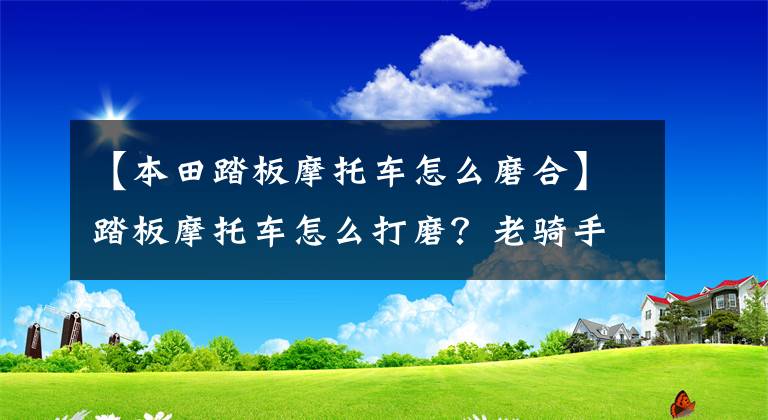 【本田踏板摩托车怎么磨合】踏板摩托车怎么打磨？老骑手可以总结这几点，使车辆寿命增加一倍