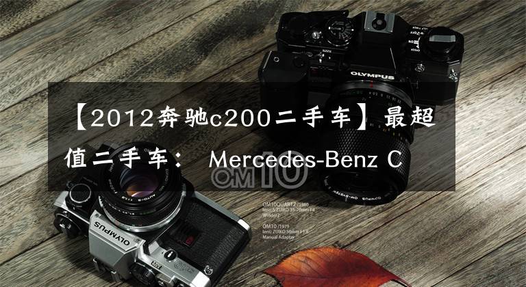 【2012奔驰c200二手车】最超值二手车： Mercedes-Benz C200