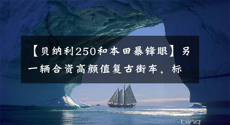 【贝纳利250和本田暴锋眼】另一辆合资高颜值复古街车，标准ABS系统，17升油箱，续航500公里！