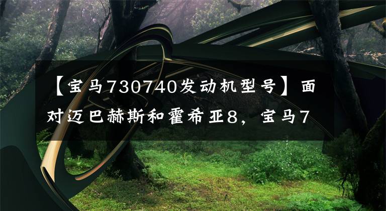 【宝马730740发动机型号】面对迈巴赫斯和霍希亚8，宝马7系有多大胜算？