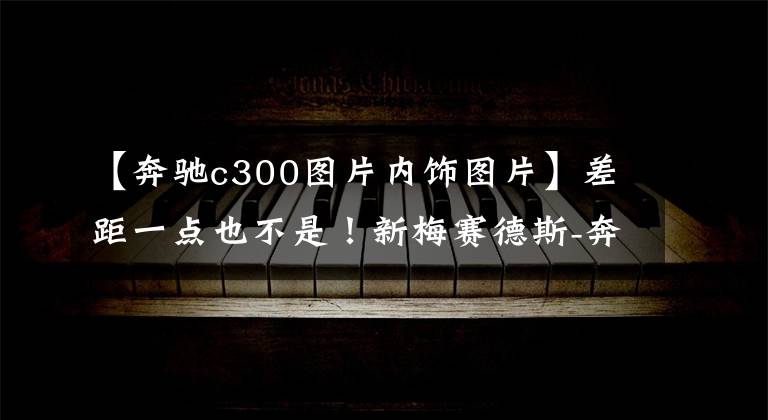 【奔驰c300图片内饰图片】差距一点也不是！新梅赛德斯-奔驰c级低矮型内饰正式公布文章配图