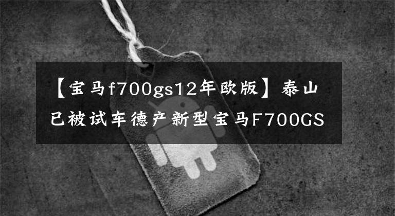 【宝马f700gs12年欧版】泰山已被试车德产新型宝马F700GS取代。