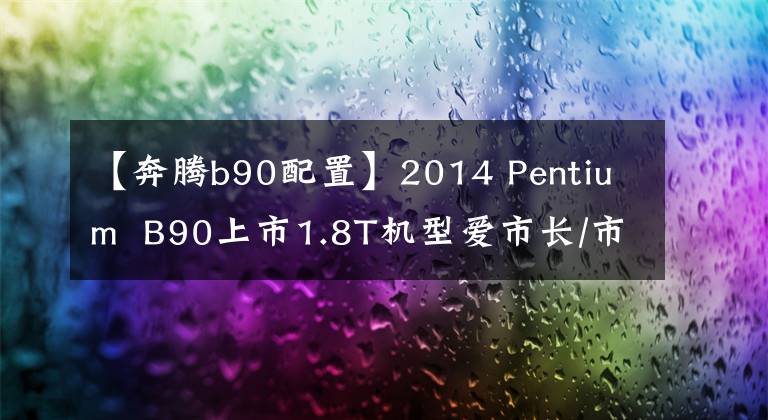 【奔腾b90配置】2014 Pentium B90上市1.8T机型爱市长/市场