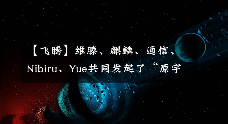 【飞腾】维滕、麒麟、通信、Nibiru、Yue共同发起了“原宇宙国产化数字基石”