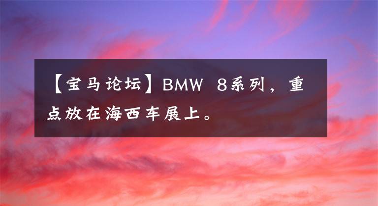 【宝马论坛】BMW  8系列，重点放在海西车展上。