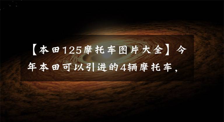 【本田125摩托车图片大全】今年本田可以引进的4辆摩托车，还有一辆是“五湖场”
