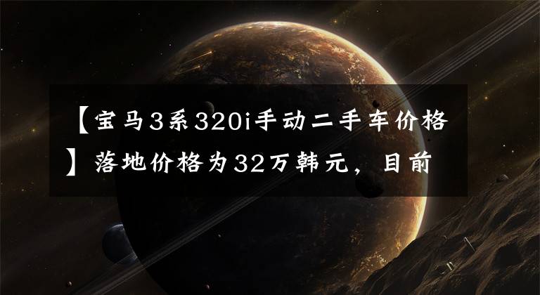 【宝马3系320i手动二手车价格】落地价格为32万韩元，目前8万多个，手动积木3系吸入感强，进口工艺可靠。