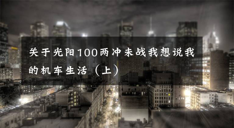 关于光阳100两冲未战我想说我的机车生活（上）文章配图