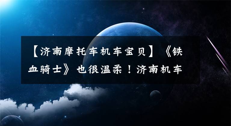 【济南摩托车机车宝贝】《铁血骑士》也很温柔！济南机车爱好者爱帮助残疾儿童音乐梦想。文章配图