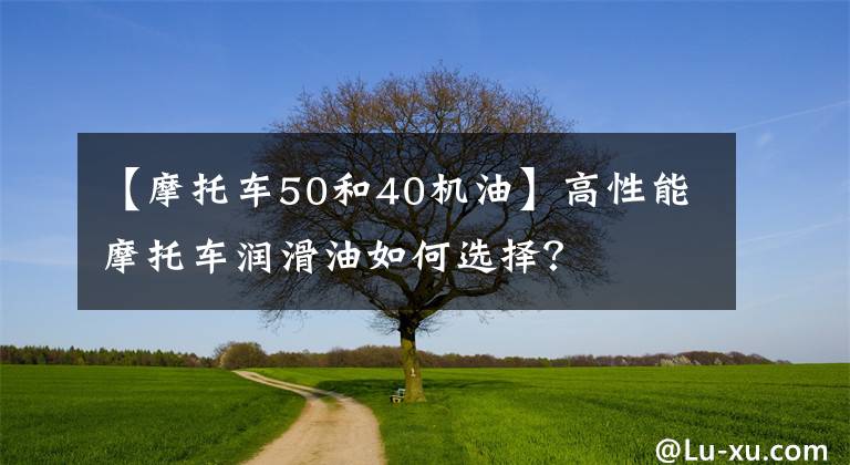 【摩托车50和40机油】高性能摩托车润滑油如何选择？文章配图