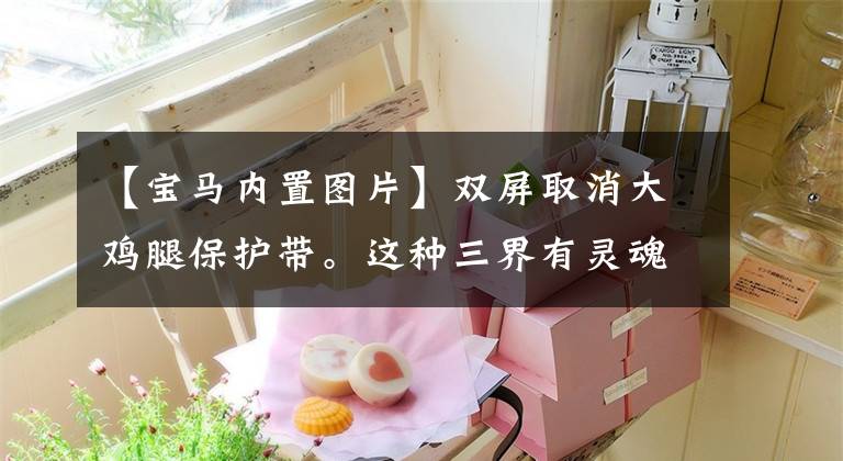 【宝马内置图片】双屏取消大鸡腿保护带。这种三界有灵魂吗？文章配图