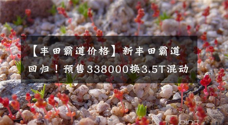 【丰田霸道价格】新丰田霸道回归！预售338000换3.5T混动4个驱动器！外表霸气文章配图