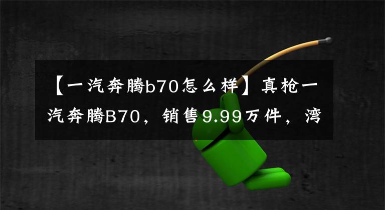 【一汽奔腾b70怎么样】真枪一汽奔腾B70，销售9.99万件，湾2米8配置丰富，值得选吗？文章配图