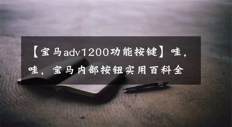 【宝马adv1200功能按键】哇，哇，宝马内部按钮实用百科全书