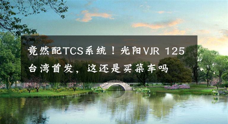 竟然配TCS系统！光阳VJR 125台湾首发，这还是买菜车吗