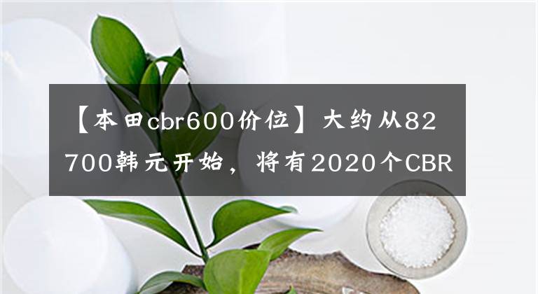 【本田cbr600价位】大约从82700韩元开始，将有2020个CBR600RR来袭或成为最终型号。