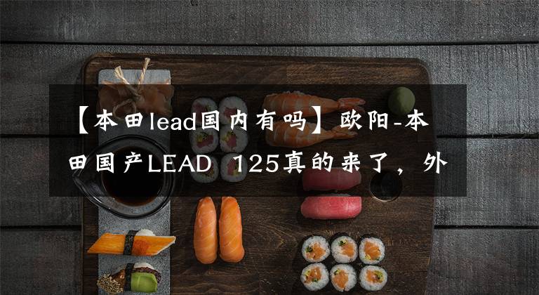 【本田lead国内有吗】欧阳-本田国产LEAD  125真的来了，外观、动力、配置都与海外版同步。